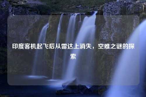 印度客机起飞后从雷达上消失，空难之谜的探索