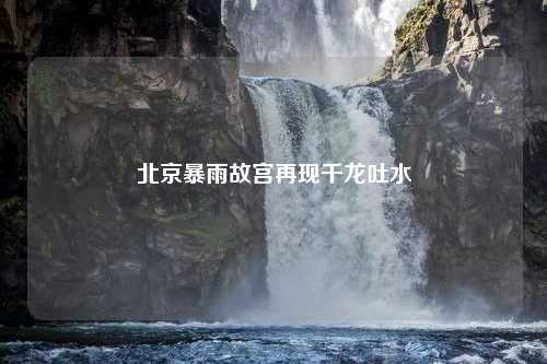 北京暴雨故宫再现千龙吐水