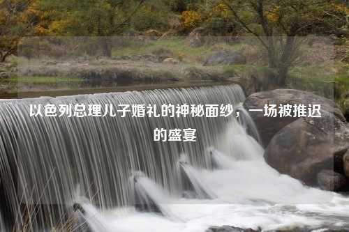 以色列总理儿子婚礼的神秘面纱，一场被推迟的盛宴